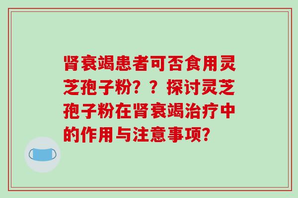 肾衰竭患者可否食用灵芝孢子粉？？探讨灵芝孢子粉在肾衰竭治疗中的作用与注意事项？