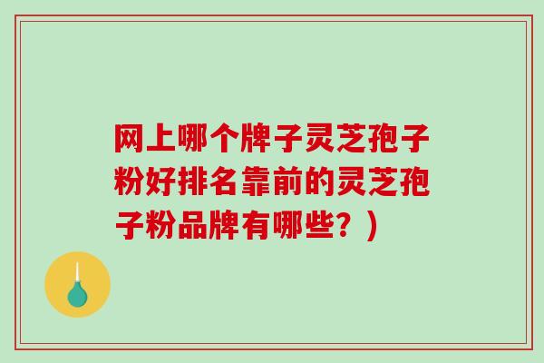 网上哪个牌子灵芝孢子粉好排名靠前的灵芝孢子粉品牌有哪些?) 网上哪个牌子灵芝孢子粉好排名靠前的灵芝孢子粉品牌有哪些?)