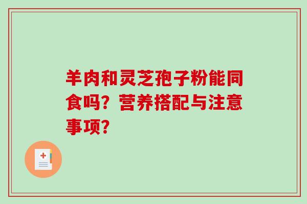 羊肉和灵芝孢子粉能同食吗？营养搭配与注意事项？