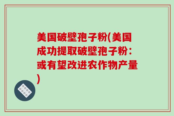 美国破壁孢子粉(美国成功提取破壁孢子粉：或有望改进农作物产量)