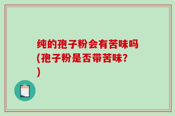 纯的孢子粉会有苦味吗(孢子粉是否带苦味？)