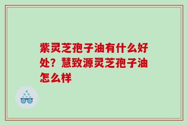 紫灵芝孢子油有什么好处？慧致源灵芝孢子油怎么样