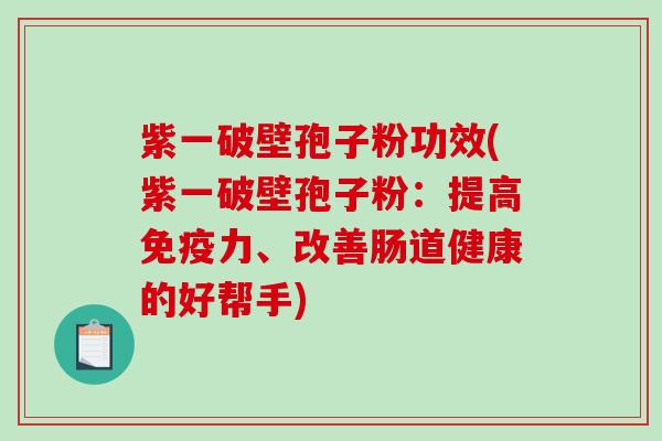 紫一破壁孢子粉功效(紫一破壁孢子粉:提高免疫力、改善肠道健康的好帮手) 紫一破壁孢子粉功效(紫一破壁孢子粉:提高免疫力、改善肠道健康的好帮手)