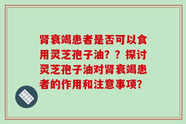 肾衰竭患者是否可以食用灵芝孢子油？？探讨灵芝孢子油对肾衰竭患者的作用和注意事项？