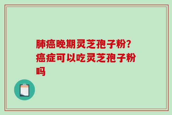 肺癌晚期灵芝孢子粉？癌症可以吃灵芝孢子粉吗