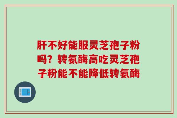 肝不好能服灵芝孢子粉吗？转氨酶高吃灵芝孢子粉能不能降低转氨酶