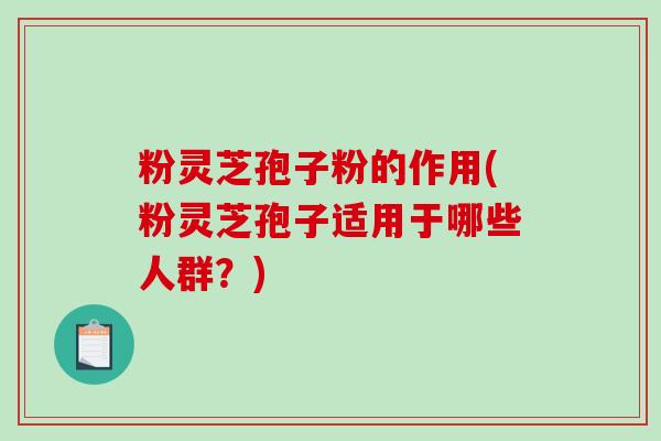 粉灵芝孢子粉的作用(粉灵芝孢子适用于哪些人群？)