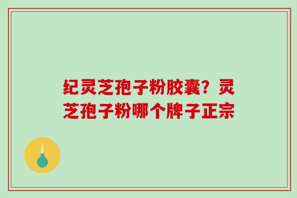纪灵芝孢子粉胶囊？灵芝孢子粉哪个牌子正宗