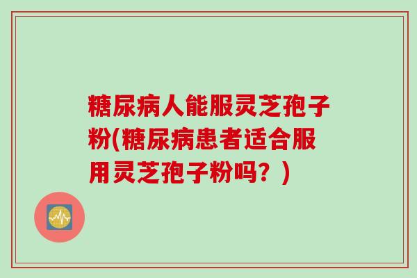 糖尿病人能服灵芝孢子粉(糖尿病患者适合服用灵芝孢子粉吗？)