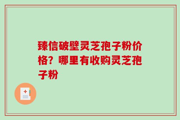 臻信破壁灵芝孢子粉价格？哪里有收购灵芝孢子粉