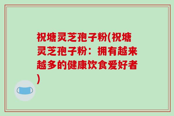 祝塘灵芝孢子粉(祝塘灵芝孢子粉：拥有越来越多的健康饮食爱好者)