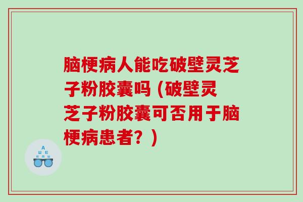 脑梗病人能吃破壁灵芝子粉胶囊吗 (破壁灵芝子粉胶囊可否用于脑梗病患者？)