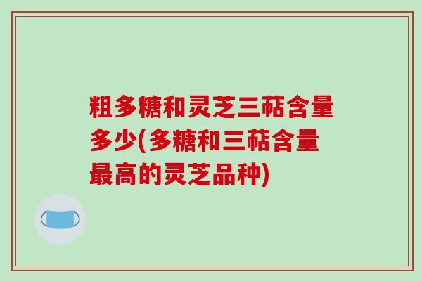 粗多糖和灵芝三萜含量多少(多糖和三萜含量最高的灵芝品种)