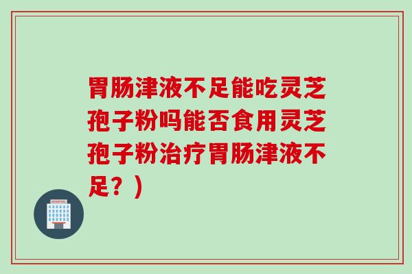 胃肠津液不足能吃灵芝孢子粉吗能否食用灵芝孢子粉治疗胃肠津液不足？)