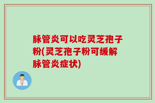 脉管炎可以吃灵芝孢子粉(灵芝孢子粉可缓解脉管炎症状)