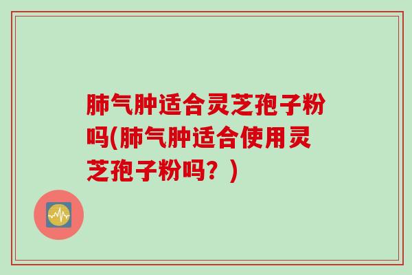 肺气肿适合灵芝孢子粉吗(肺气肿适合使用灵芝孢子粉吗？)