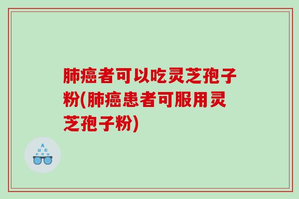 肺癌者可以吃灵芝孢子粉(肺癌患者可服用灵芝孢子粉)