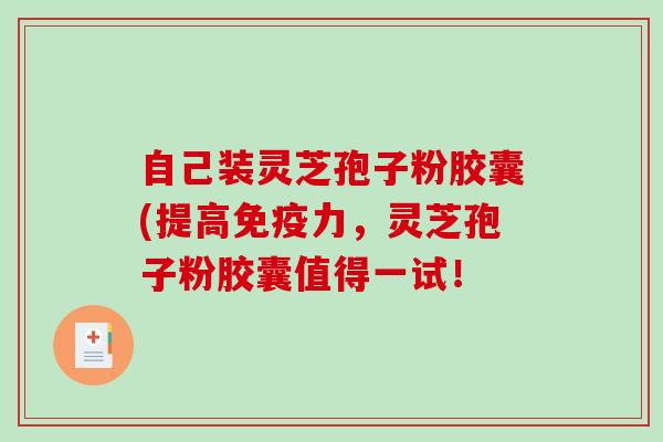 自己装灵芝孢子粉胶囊(提高免疫力，灵芝孢子粉胶囊值得一试！