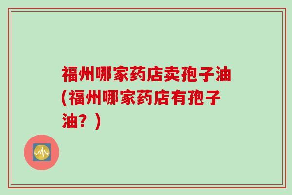 福州哪家药店卖孢子油(福州哪家药店有孢子油？)