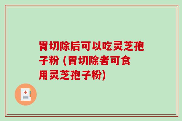 胃切除后可以吃灵芝孢子粉 (胃切除者可食用灵芝孢子粉)