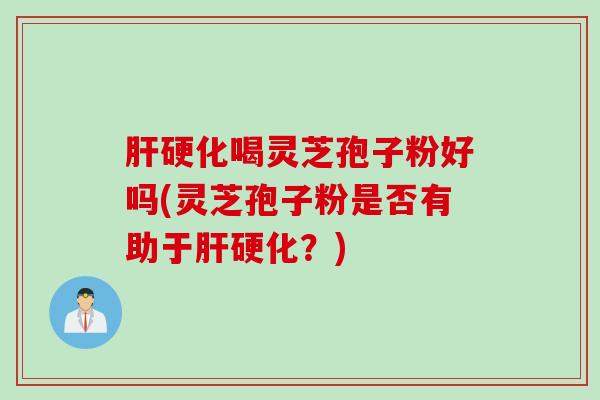 肝硬化喝灵芝孢子粉好吗(灵芝孢子粉是否有助于肝硬化？)