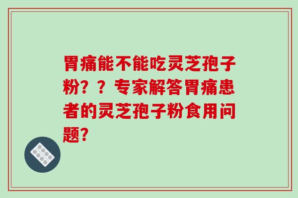 胃痛能不能吃灵芝孢子粉？？专家解答胃痛患者的灵芝孢子粉食用问题？
