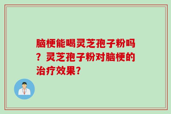 脑梗能喝灵芝孢子粉吗？灵芝孢子粉对脑梗的治疗效果？