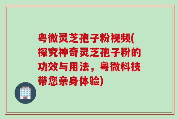 粤微灵芝孢子粉视频(探究神奇灵芝孢子粉的功效与用法，粤微科技带您亲身体验)