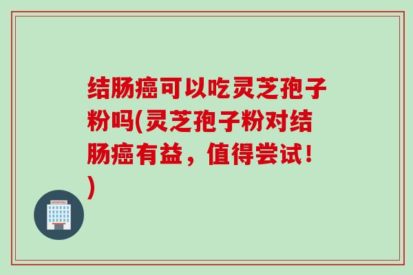 结肠癌可以吃灵芝孢子粉吗(灵芝孢子粉对结肠癌有益，值得尝试！)