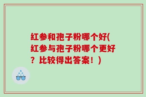 红参和孢子粉哪个好(红参与孢子粉哪个更好？比较得出答案！)