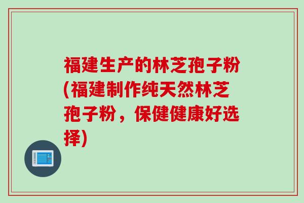 福建生产的林芝孢子粉(福建制作纯天然林芝孢子粉，保健健康好选择)