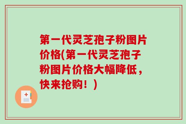 第一代灵芝孢子粉图片价格(第一代灵芝孢子粉图片价格大幅降低，快来抢购！)