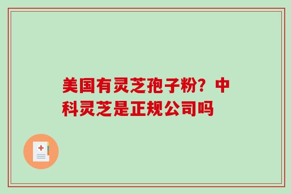 美国有灵芝孢子粉？中科灵芝是正规公司吗