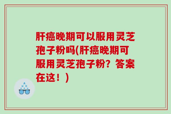 肝癌晚期可以服用灵芝孢子粉吗(肝癌晚期可服用灵芝孢子粉？答案在这！)