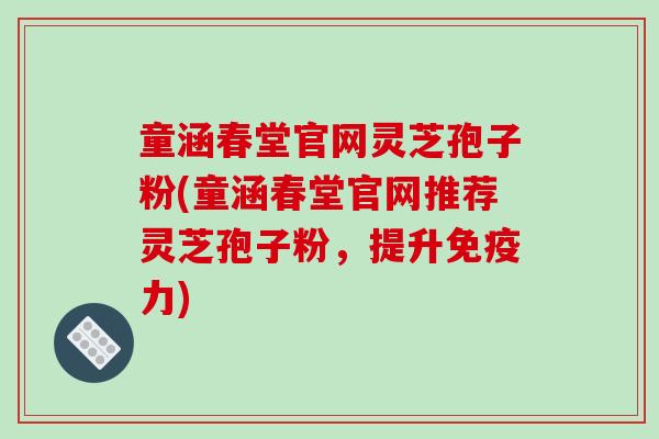 童涵春堂官网灵芝孢子粉(童涵春堂官网推荐灵芝孢子粉，提升免疫力)