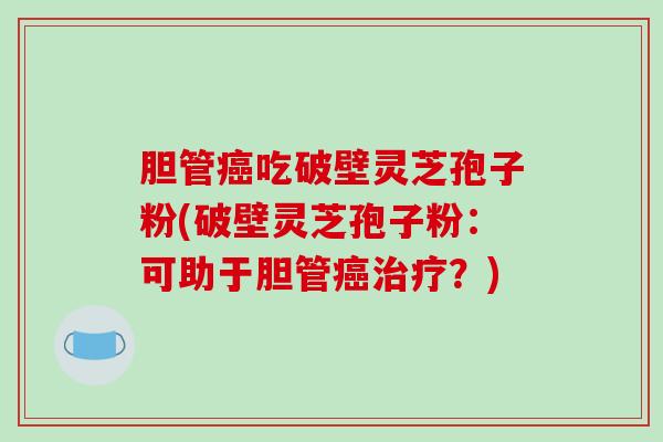 胆管癌吃破壁灵芝孢子粉(破壁灵芝孢子粉：可助于胆管癌治疗？)