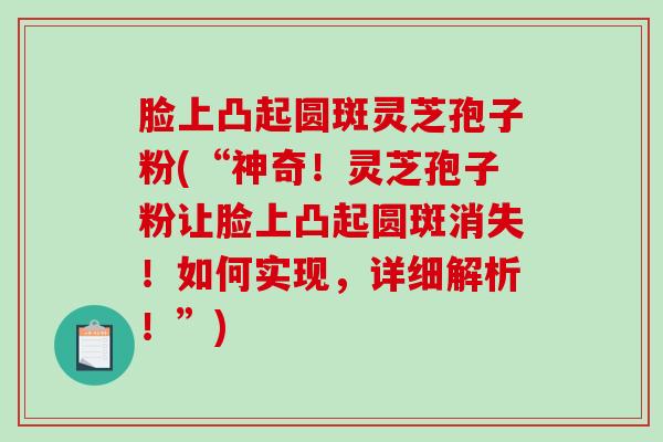 脸上凸起圆斑灵芝孢子粉(“神奇！灵芝孢子粉让脸上凸起圆斑消失！如何实现，详细解析！”)