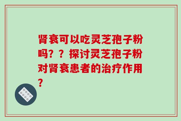 肾衰可以吃灵芝孢子粉吗？？探讨灵芝孢子粉对肾衰患者的治疗作用？