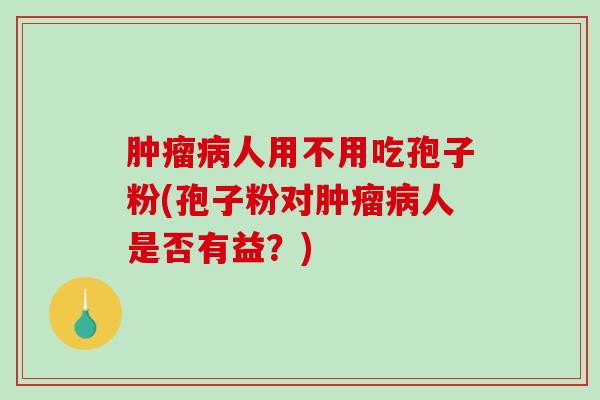 肿瘤病人用不用吃孢子粉(孢子粉对肿瘤病人是否有益？)
