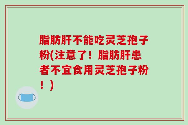 脂肪不能吃灵芝孢子粉(注意了！脂肪患者不宜食用灵芝孢子粉！)