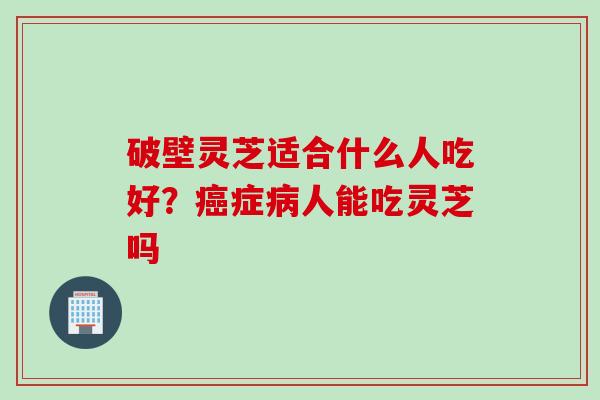 破壁灵芝适合什么人吃好？癌症病人能吃灵芝吗
