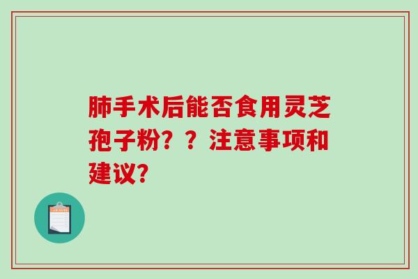 肺手术后能否食用灵芝孢子粉？？注意事项和建议？