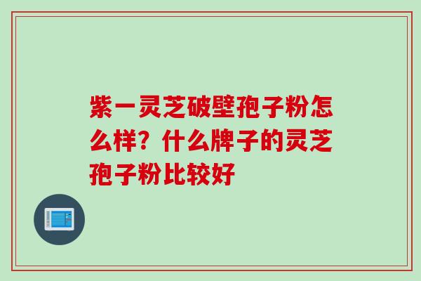 紫一灵芝破壁孢子粉怎么样？什么牌子的灵芝孢子粉比较好
