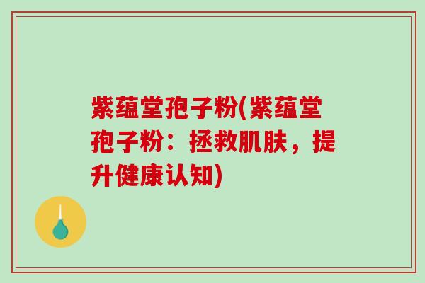 紫蕴堂孢子粉(紫蕴堂孢子粉：拯救肌肤，提升健康认知)