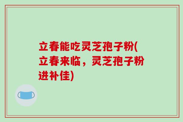 立春能吃灵芝孢子粉(立春来临，灵芝孢子粉进补佳)