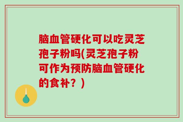 脑血管硬化可以吃灵芝孢子粉吗(灵芝孢子粉可作为预防脑血管硬化的食补？)