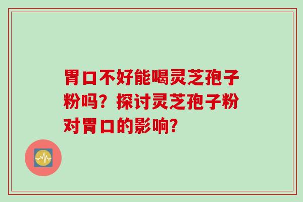 胃口不好能喝灵芝孢子粉吗？探讨灵芝孢子粉对胃口的影响？