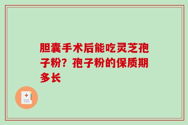 胆囊手术后能吃灵芝孢子粉？孢子粉的保质期多长