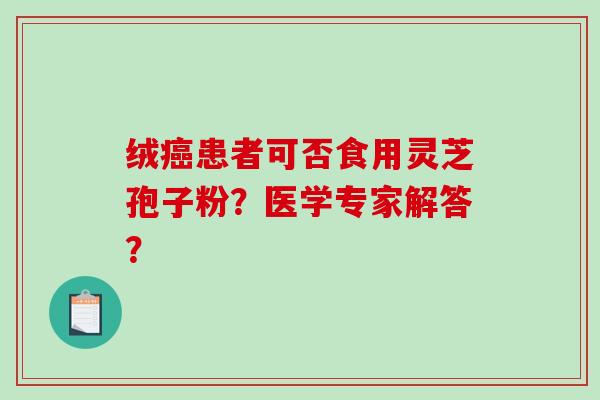 绒癌患者可否食用灵芝孢子粉？医学专家解答？
