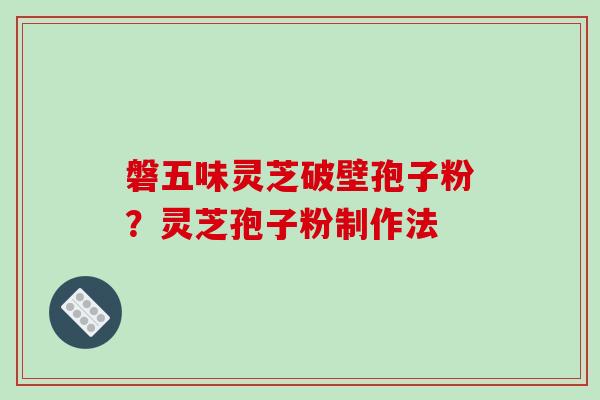 磐五味灵芝破壁孢子粉？灵芝孢子粉制作法